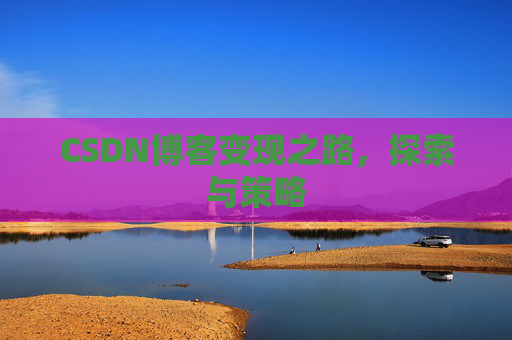 CSDN博客变现之路，探索与策略