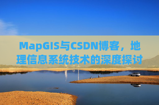 MapGIS与CSDN博客,地理信息系统技术的深度探讨